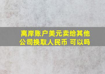 离岸账户美元卖给其他公司换取人民币 可以吗